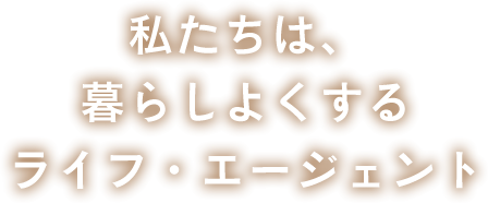 私たちは、暮らしよくするライフ・エージェント